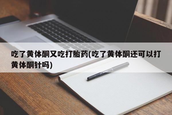 堕胎药货到付款吃了黄体酮又吃打胎药(吃了黄体酮还可以打黄体酮针吗)