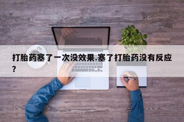 堕胎药货到付款打胎药塞了一次没效果.塞了打胎药没有反应？