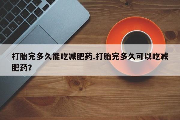 堕胎药货到付款打胎完多久能吃减肥药.打胎完多久可以吃减肥药？