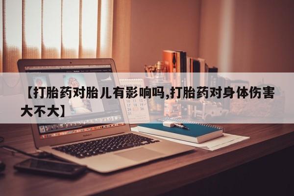 堕胎药货到付款【打胎药对胎儿有影响吗,打胎药对身体伤害大不大】