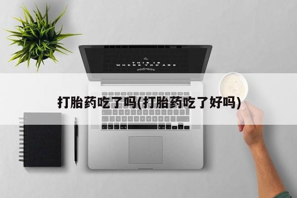 堕胎药货到付款打胎药吃了吗(打胎药吃了好吗)