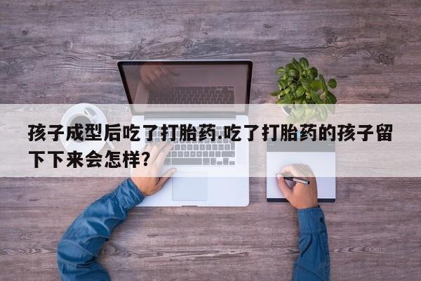 堕胎药货到付款孩子成型后吃了打胎药.吃了打胎药的孩子留下下来会怎样？