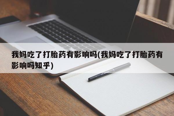 堕胎药货到付款我妈吃了打胎药有影响吗(我妈吃了打胎药有影响吗知乎)