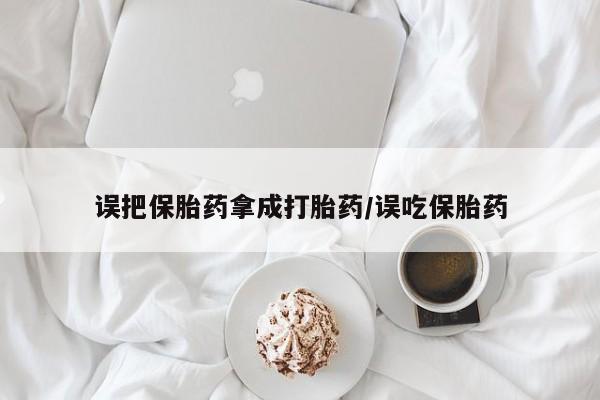 堕胎药货到付款误把保胎药拿成打胎药/误吃保胎药