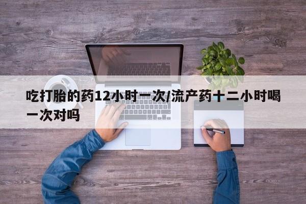 堕胎药货到付款吃打胎的药12小时一次/流产药十二小时喝一次对吗
