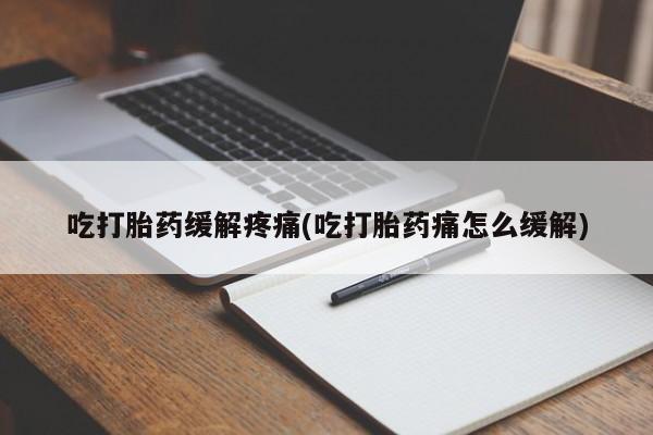 堕胎药货到付款吃打胎药缓解疼痛(吃打胎药痛怎么缓解)