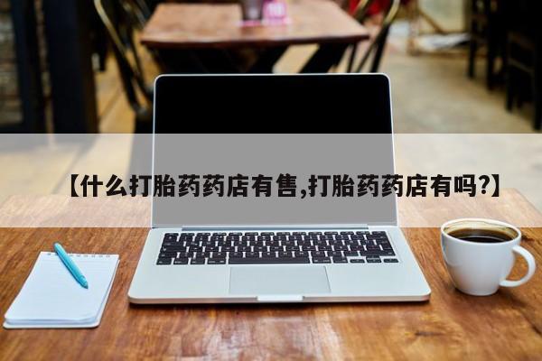 堕胎药货到付款【什么打胎药药店有售,打胎药药店有吗?】