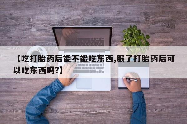 堕胎药货到付款【吃打胎药后能不能吃东西,服了打胎药后可以吃东西吗?】