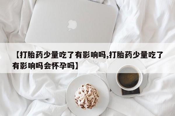 堕胎药货到付款【打胎药少量吃了有影响吗,打胎药少量吃了有影响吗会怀孕吗】