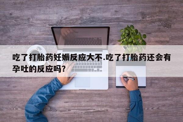 堕胎药货到付款吃了打胎药妊娠反应大不.吃了打胎药还会有孕吐的反应吗？
