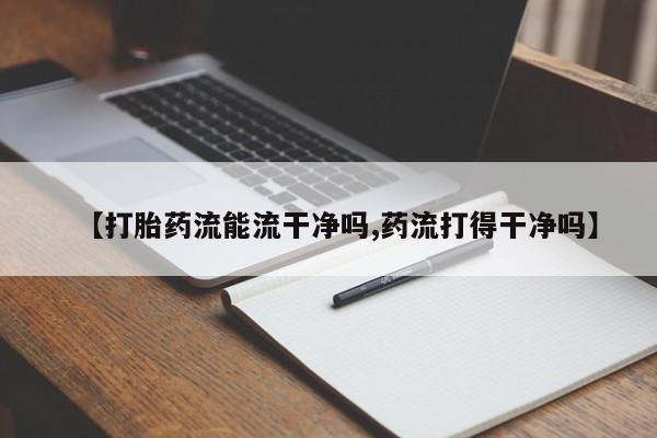 堕胎药货到付款【打胎药流能流干净吗,药流打得干净吗】