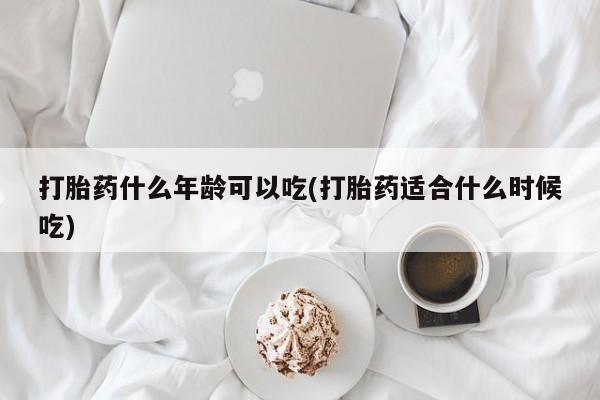 堕胎药货到付款打胎药什么年龄可以吃(打胎药适合什么时候吃)