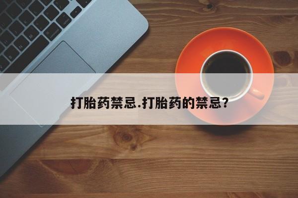 堕胎药货到付款打胎药禁忌.打胎药的禁忌？