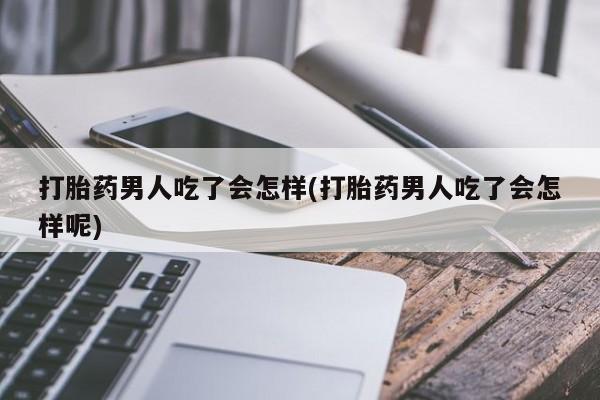 堕胎药货到付款打胎药男人吃了会怎样(打胎药男人吃了会怎样呢)