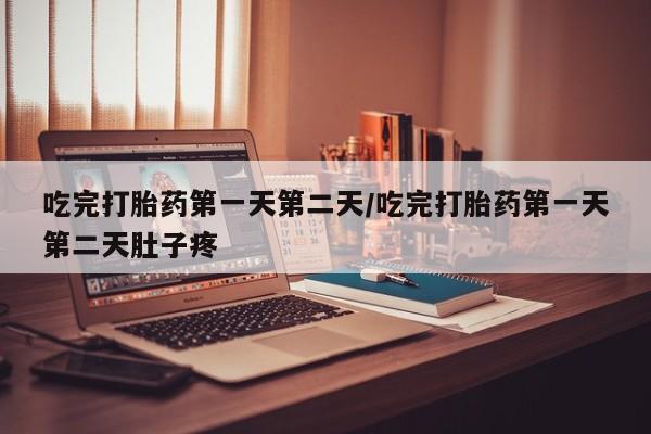 堕胎药货到付款吃完打胎药第一天第二天/吃完打胎药第一天第二天肚子疼