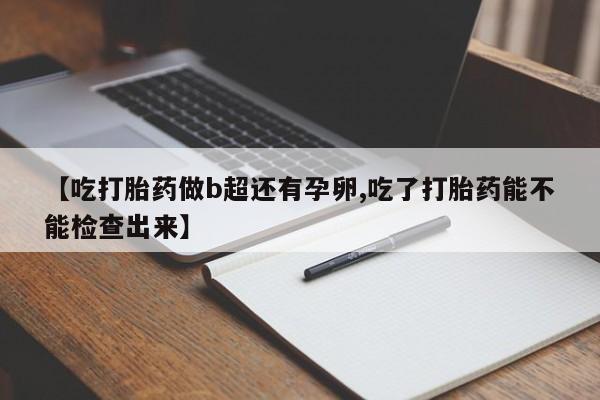 堕胎药货到付款【吃打胎药做b超还有孕卵,吃了打胎药能不能检查出来】