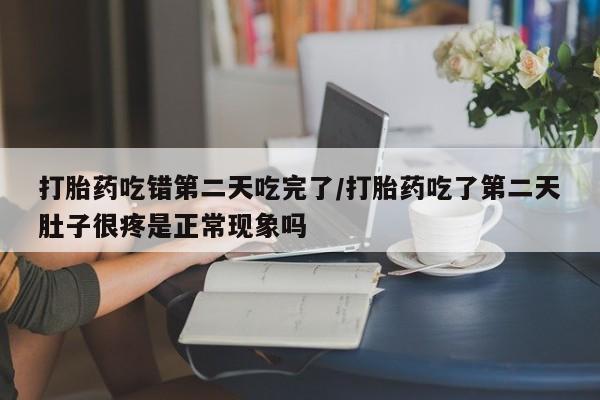 堕胎药货到付款打胎药吃错第二天吃完了/打胎药吃了第二天肚子很疼是正常现象吗