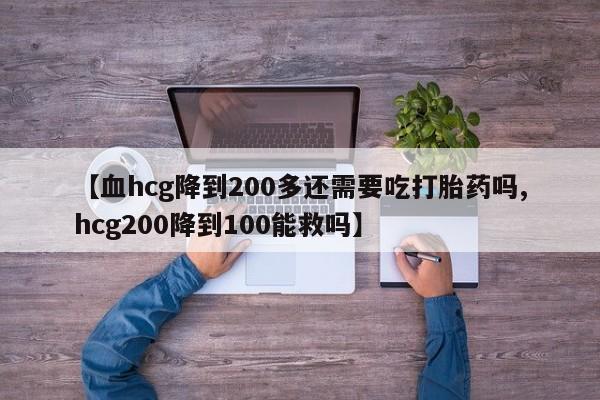 堕胎药货到付款【血hcg降到200多还需要吃打胎药吗,hcg200降到100能救吗】