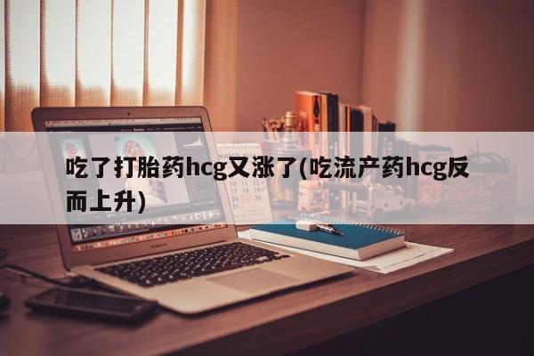 堕胎药货到付款吃了打胎药hcg又涨了(吃流产药hcg反而上升)