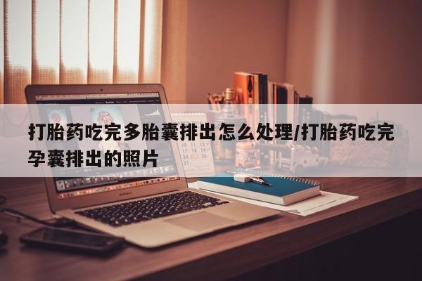 堕胎药货到付款打胎药吃完多胎囊排出怎么处理/打胎药吃完孕囊排出的照片