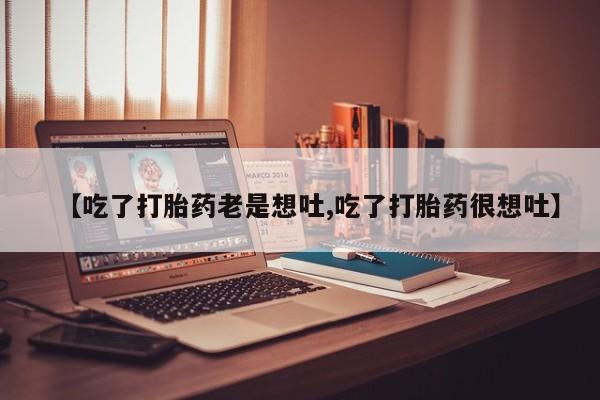 堕胎药货到付款【吃了打胎药老是想吐,吃了打胎药很想吐】