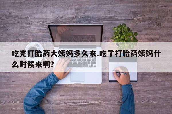 堕胎药货到付款吃完打胎药大姨妈多久来.吃了打胎药姨妈什么时候来啊？