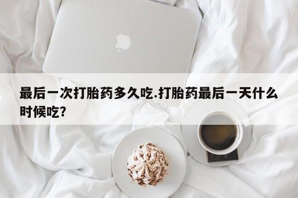 堕胎药货到付款最后一次打胎药多久吃.打胎药最后一天什么时候吃?