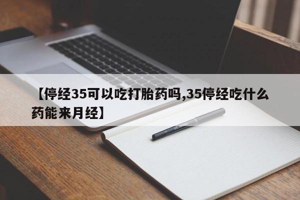 堕胎药货到付款【停经35可以吃打胎药吗,35停经吃什么药能来月经】