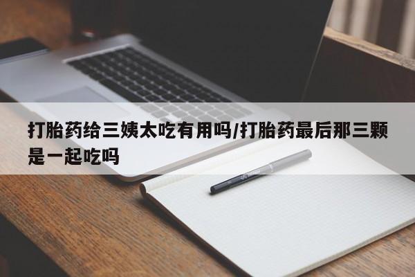 堕胎药货到付款打胎药给三姨太吃有用吗/打胎药最后那三颗是一起吃吗