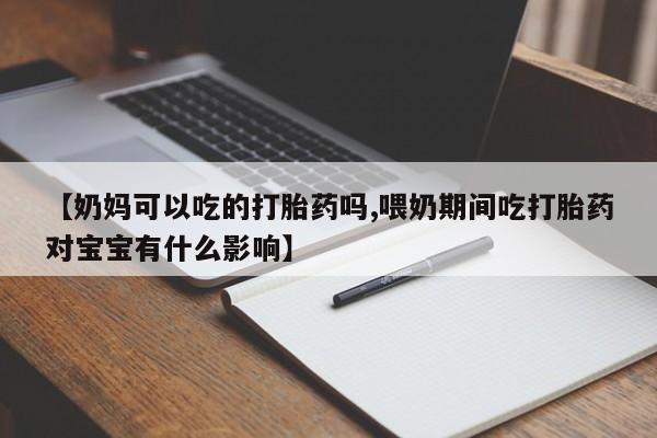 堕胎药货到付款【奶妈可以吃的打胎药吗,喂奶期间吃打胎药对宝宝有什么影响】