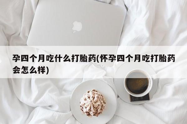 堕胎药货到付款孕四个月吃什么打胎药(怀孕四个月吃打胎药会怎么样)