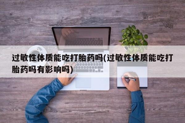 堕胎药货到付款过敏性体质能吃打胎药吗(过敏性体质能吃打胎药吗有影响吗)