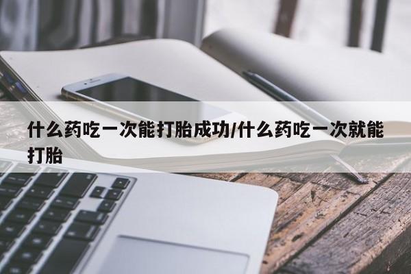 堕胎药货到付款什么药吃一次能打胎成功/什么药吃一次就能打胎
