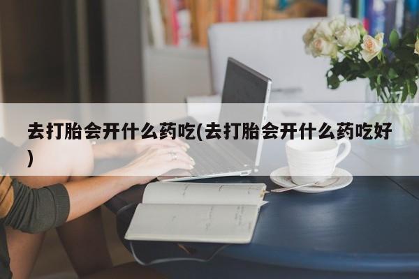 堕胎药货到付款去打胎会开什么药吃(去打胎会开什么药吃好)
