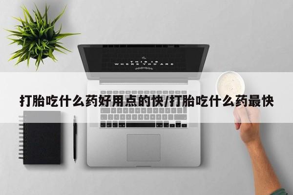 堕胎药货到付款打胎吃什么药好用点的快/打胎吃什么药最快