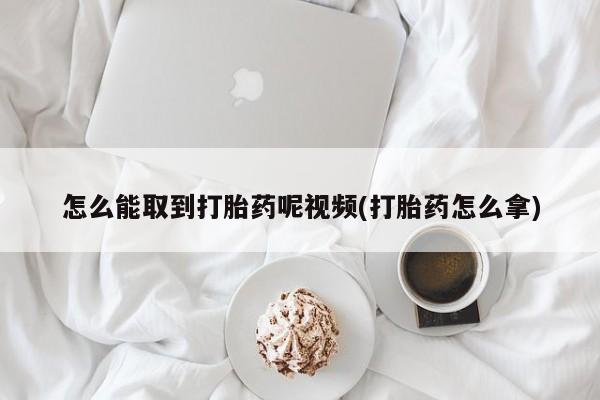堕胎药货到付款怎么能取到打胎药呢视频(打胎药怎么拿)