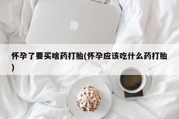 堕胎药货到付款怀孕了要买啥药打胎(怀孕应该吃什么药打胎)