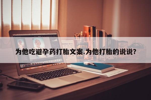 堕胎药货到付款为他吃避孕药打胎文案.为他打胎的说说？