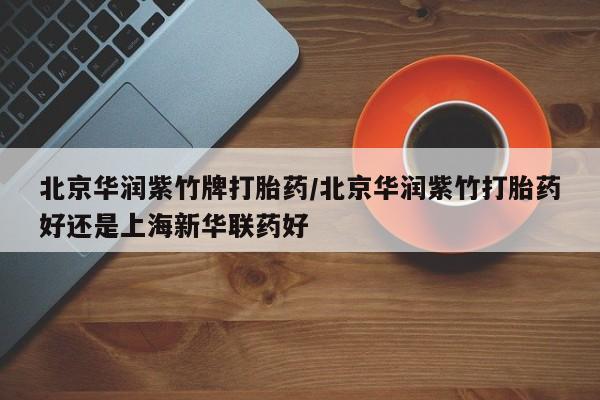 堕胎药货到付款北京华润紫竹牌打胎药/北京华润紫竹打胎药好还是上海新华联药好