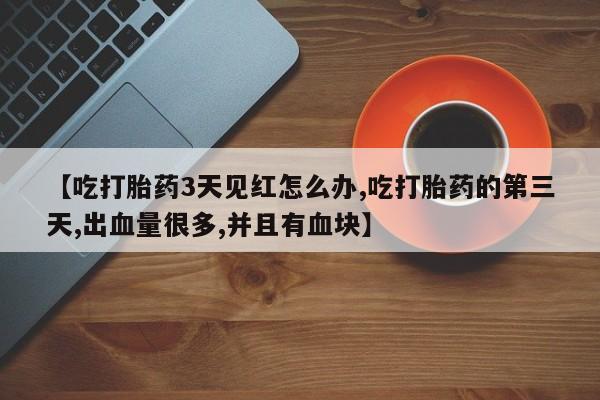 堕胎药货到付款【吃打胎药3天见红怎么办,吃打胎药的第三天,出血量很多,并且有血块】