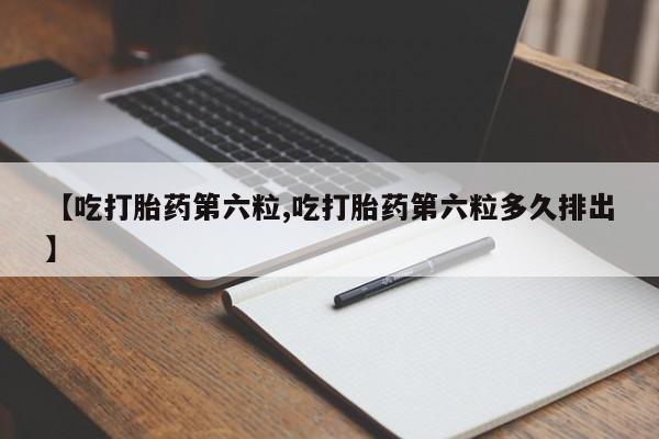 堕胎药货到付款【吃打胎药第六粒,吃打胎药第六粒多久排出】