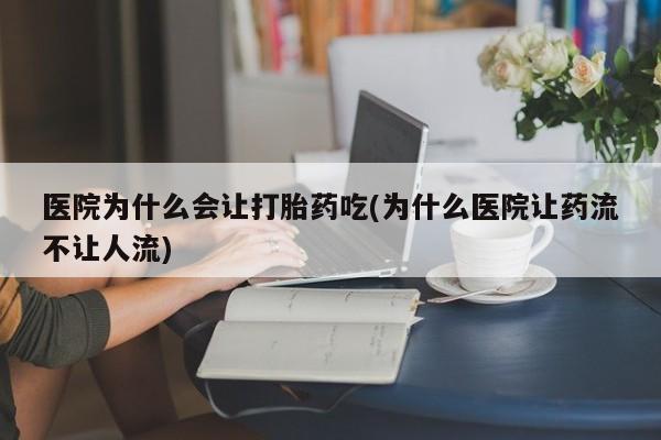 堕胎药货到付款医院为什么会让打胎药吃(为什么医院让药流不让人流)