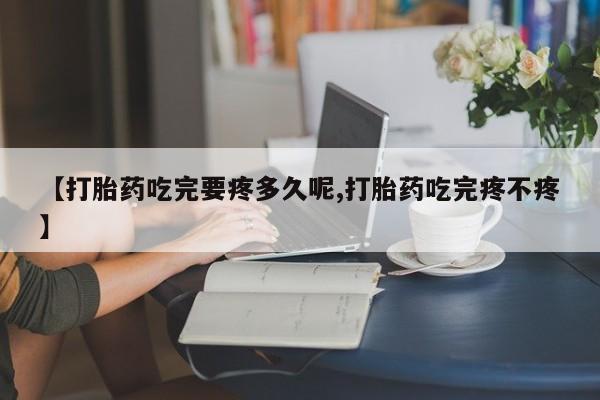 堕胎药货到付款【打胎药吃完要疼多久呢,打胎药吃完疼不疼】