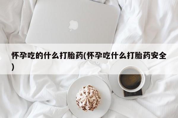 堕胎药货到付款怀孕吃的什么打胎药(怀孕吃什么打胎药安全)