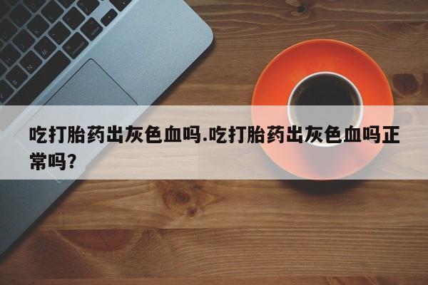 堕胎药货到付款吃打胎药出灰色血吗.吃打胎药出灰色血吗正常吗？