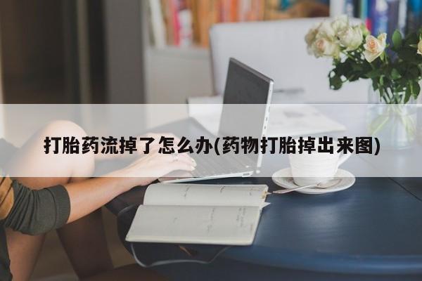 堕胎药货到付款打胎药流掉了怎么办(药物打胎掉出来图)