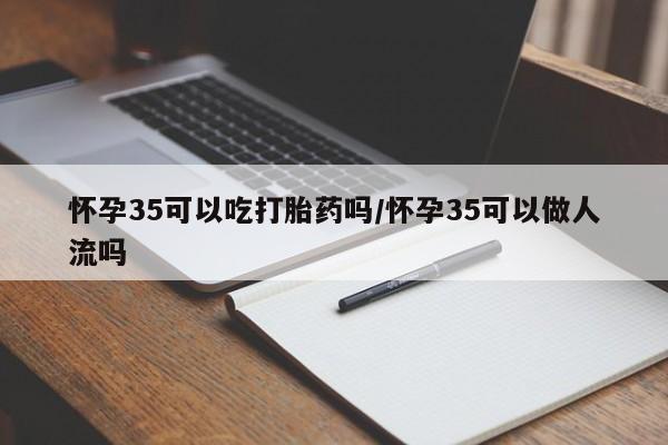 堕胎药货到付款怀孕35可以吃打胎药吗/怀孕35可以做人流吗
