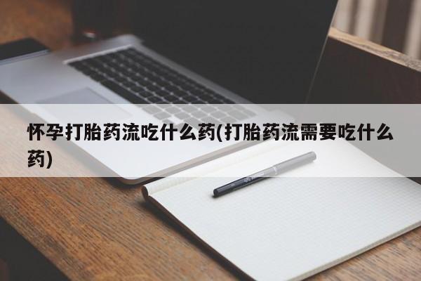 堕胎药货到付款怀孕打胎药流吃什么药(打胎药流需要吃什么药)