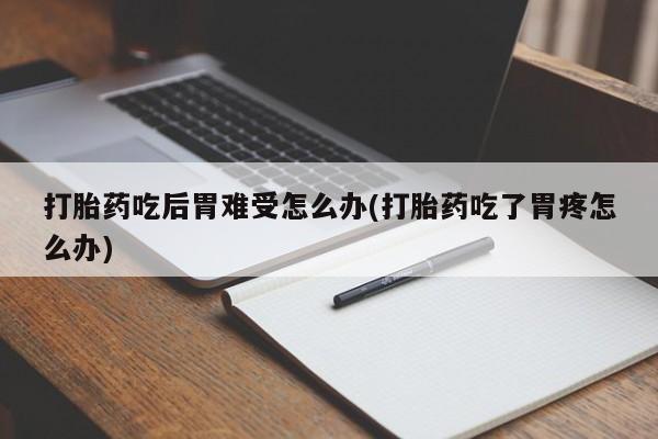 堕胎药货到付款打胎药吃后胃难受怎么办(打胎药吃了胃疼怎么办)