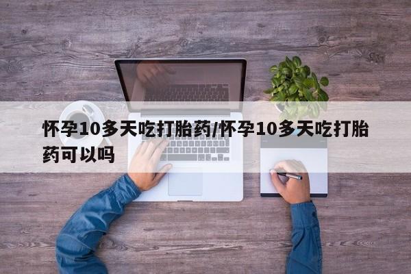 堕胎药货到付款怀孕10多天吃打胎药/怀孕10多天吃打胎药可以吗